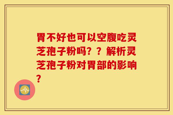 胃不好也可以空腹吃灵芝孢子粉吗??解析灵芝孢子粉对胃部的影响?-第1张图片-灵芝之家 胃不好也可以空腹吃灵芝孢子粉吗??解析灵芝孢子粉对胃部的影响?-第1张图片-灵芝之家