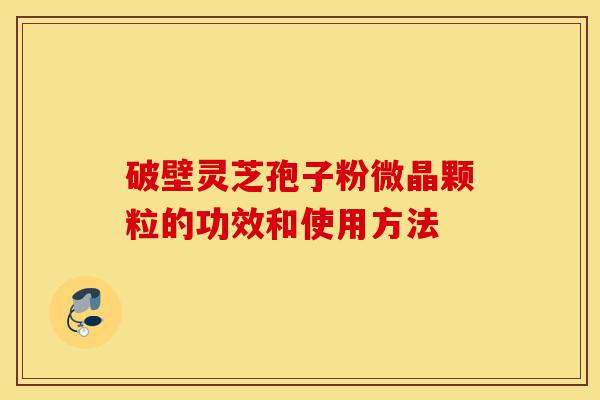 破壁灵芝孢子粉微晶颗粒的功效和使用方法-第1张图片-灵芝之家 破壁灵芝孢子粉微晶颗粒的功效和使用方法-第1张图片-灵芝之家