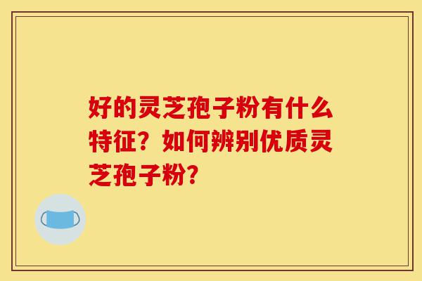 好的灵芝孢子粉有什么特征?如何辨别优质灵芝孢子粉?-第1张图片-灵芝之家 好的灵芝孢子粉有什么特征?如何辨别优质灵芝孢子粉?-第1张图片-灵芝之家