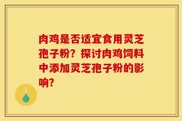 肉鸡是否适宜食用灵芝孢子粉?探讨肉鸡饲料中添加灵芝孢子粉的影响?-第1张图片-灵芝之家 肉鸡是否适宜食用灵芝孢子粉?探讨肉鸡饲料中添加灵芝孢子粉的影响?-第1张图片-灵芝之家