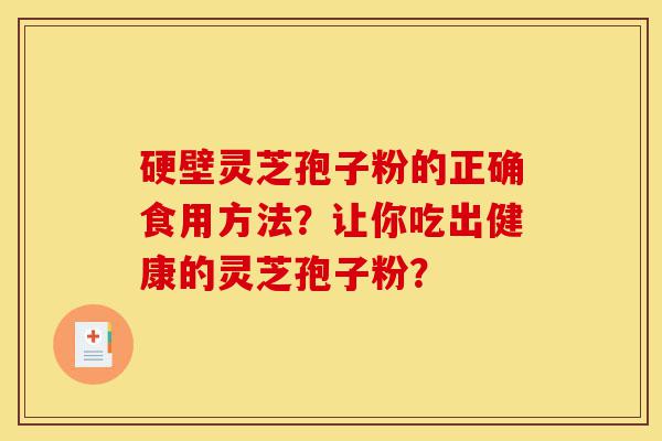 硬壁灵芝孢子粉的正确食用方法？让你吃出健康的灵芝孢子粉？-第1张图片-灵芝之家