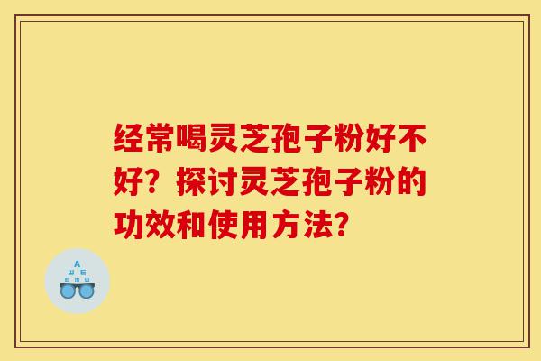 经常喝灵芝孢子粉好不好?探讨灵芝孢子粉的功效和使用方法?-第1张图片-灵芝之家 经常喝灵芝孢子粉好不好?探讨灵芝孢子粉的功效和使用方法?-第1张图片-灵芝之家