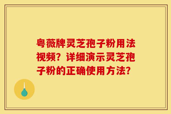 粤薇牌灵芝孢子粉用法视频?详细演示灵芝孢子粉的正确使用方法?-第1张图片-灵芝之家 粤薇牌灵芝孢子粉用法视频?详细演示灵芝孢子粉的正确使用方法?-第1张图片-灵芝之家