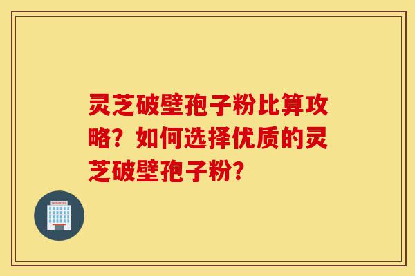 灵芝破壁孢子粉比算攻略?如何选择优质的灵芝破壁孢子粉?-第1张图片-灵芝之家 灵芝破壁孢子粉比算攻略?如何选择优质的灵芝破壁孢子粉?-第1张图片-灵芝之家