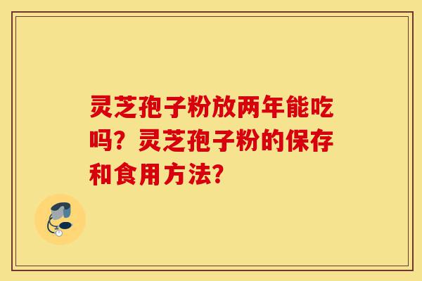 灵芝孢子粉放两年能吃吗？灵芝孢子粉的保存和食用方法？-第1张图片-灵芝之家