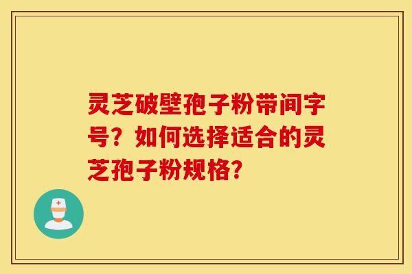 灵芝破壁孢子粉带间字号?如何选择适合的灵芝孢子粉规格?-第1张图片-灵芝之家 灵芝破壁孢子粉带间字号?如何选择适合的灵芝孢子粉规格?-第1张图片-灵芝之家
