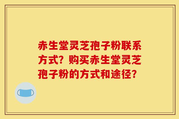 赤生堂灵芝孢子粉联系方式?购买赤生堂灵芝孢子粉的方式和途径?-第1张图片-灵芝之家 赤生堂灵芝孢子粉联系方式?购买赤生堂灵芝孢子粉的方式和途径?-第1张图片-灵芝之家