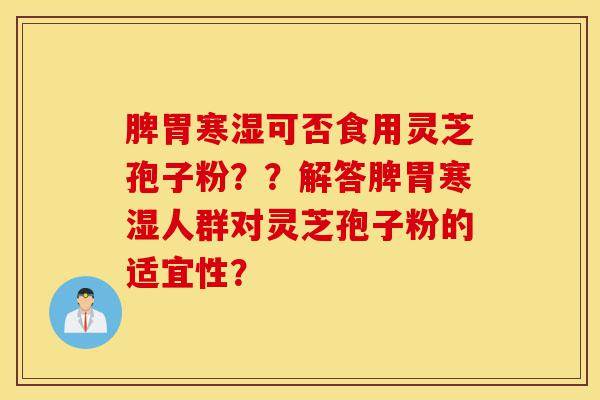 脾胃寒湿可否食用灵芝孢子粉??解答脾胃寒湿人群对灵芝孢子粉的适宜性?-第1张图片-灵芝之家 脾胃寒湿可否食用灵芝孢子粉??解答脾胃寒湿人群对灵芝孢子粉的适宜性?-第1张图片-灵芝之家