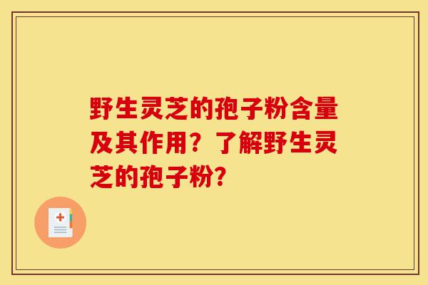 野生灵芝的孢子粉含量及其作用？了解野生灵芝的孢子粉？-第1张图片-灵芝之家