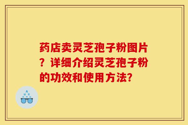 药店卖灵芝孢子粉图片?详细介绍灵芝孢子粉的功效和使用方法?-第1张图片-灵芝之家 药店卖灵芝孢子粉图片?详细介绍灵芝孢子粉的功效和使用方法?-第1张图片-灵芝之家