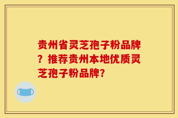 贵州省灵芝孢子粉品牌?推荐贵州本地优质灵芝孢子粉品牌?-第1张图片-灵芝之家 贵州省灵芝孢子粉品牌?推荐贵州本地优质灵芝孢子粉品牌?-第1张图片-灵芝之家