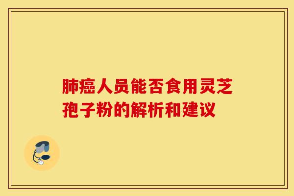 肺癌人员能否食用灵芝孢子粉的解析和建议-第1张图片-灵芝之家