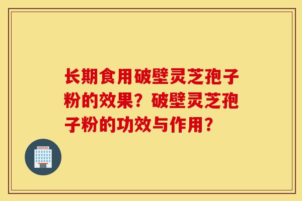 长期食用破壁灵芝孢子粉的效果?破壁灵芝孢子粉的功效与作用?-第1张图片-灵芝之家 长期食用破壁灵芝孢子粉的效果?破壁灵芝孢子粉的功效与作用?-第1张图片-灵芝之家
