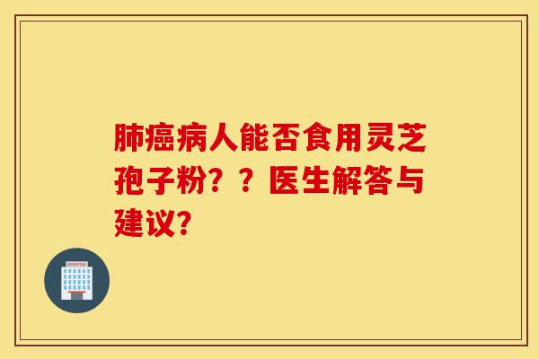 肺癌病人能否食用灵芝孢子粉？？医生解答与建议？-第1张图片-灵芝之家