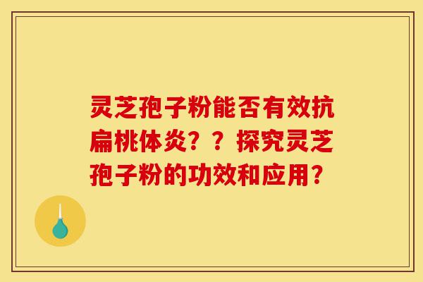 灵芝孢子粉能否有效抗扁桃体炎？？探究灵芝孢子粉的功效和应用？-第1张图片-灵芝之家