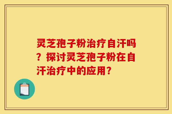灵芝孢子粉治疗自汗吗？探讨灵芝孢子粉在自汗治疗中的应用？-第1张图片-灵芝之家