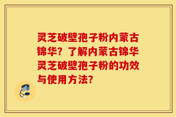 灵芝破壁孢子粉内蒙古锦华?了解内蒙古锦华灵芝破壁孢子粉的功效与使用方法?-第1张图片-灵芝之家 灵芝破壁孢子粉内蒙古锦华?了解内蒙古锦华灵芝破壁孢子粉的功效与使用方法?-第1张图片-灵芝之家