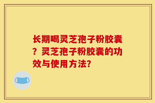 长期喝灵芝孢子粉胶囊?灵芝孢子粉胶囊的功效与使用方法?-第1张图片-灵芝之家 长期喝灵芝孢子粉胶囊?灵芝孢子粉胶囊的功效与使用方法?-第1张图片-灵芝之家
