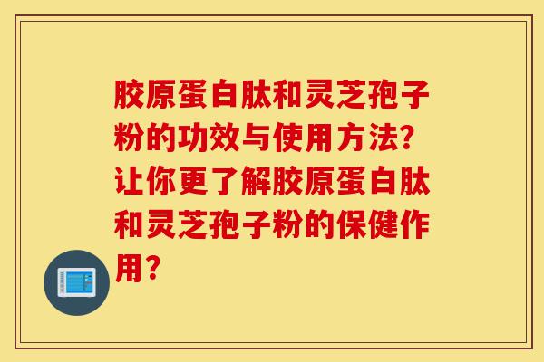 胶原蛋白肽和灵芝孢子粉的功效与使用方法?让你更了解胶原蛋白肽和灵芝孢子粉的保健作用?-第1张图片-灵芝之家 胶原蛋白肽和灵芝孢子粉的功效与使用方法?让你更了解胶原蛋白肽和灵芝孢子粉的保健作用?-第1张图片-灵芝之家