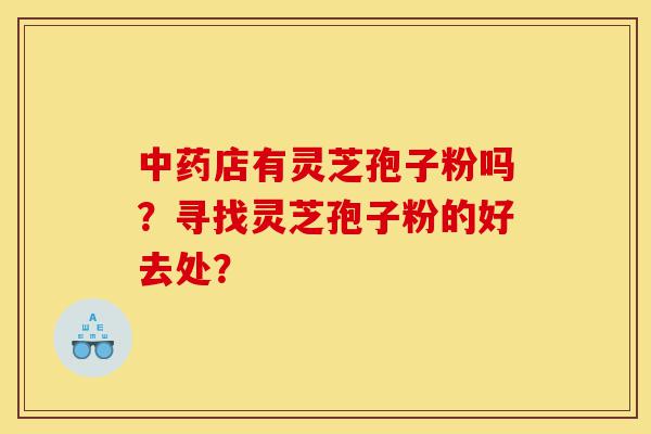 中药店有灵芝孢子粉吗?寻找灵芝孢子粉的好去处?-第1张图片-灵芝之家 中药店有灵芝孢子粉吗?寻找灵芝孢子粉的好去处?-第1张图片-灵芝之家