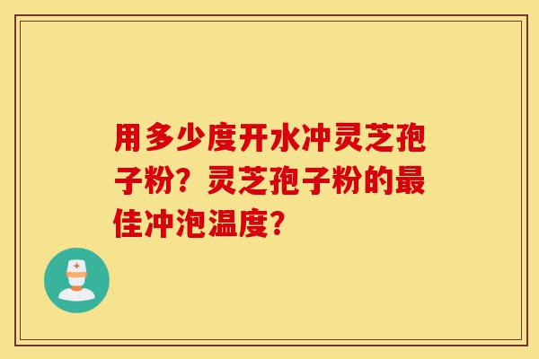 用多少度开水冲灵芝孢子粉？灵芝孢子粉的最佳冲泡温度？-第1张图片-灵芝之家