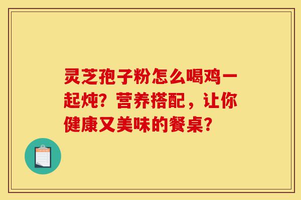 灵芝孢子粉怎么喝鸡一起炖?营养搭配,让你健康又美味的餐桌?-第1张图片-灵芝之家 灵芝孢子粉怎么喝鸡一起炖?营养搭配,让你健康又美味的餐桌?-第1张图片-灵芝之家