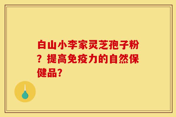 白山小李家灵芝孢子粉？提高免疫力的自然保健品？-第1张图片-灵芝之家