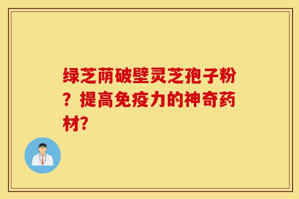 绿芝荫破壁灵芝孢子粉?提高免疫力的神奇药材?-第1张图片-灵芝之家 绿芝荫破壁灵芝孢子粉?提高免疫力的神奇药材?-第1张图片-灵芝之家