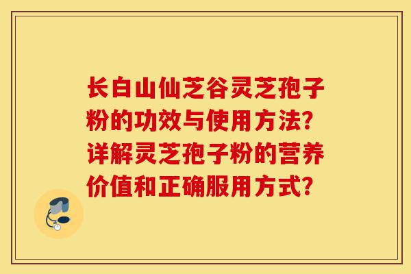 长白山仙芝谷灵芝孢子粉的功效与使用方法?详解灵芝孢子粉的营养价值和正确服用方式?-第1张图片-灵芝之家 长白山仙芝谷灵芝孢子粉的功效与使用方法?详解灵芝孢子粉的营养价值和正确服用方式?-第1张图片-灵芝之家