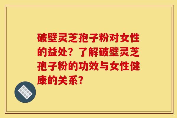 破壁灵芝孢子粉对女性的益处?了解破壁灵芝孢子粉的功效与女性健康的关系?-第1张图片-灵芝之家 破壁灵芝孢子粉对女性的益处?了解破壁灵芝孢子粉的功效与女性健康的关系?-第1张图片-灵芝之家