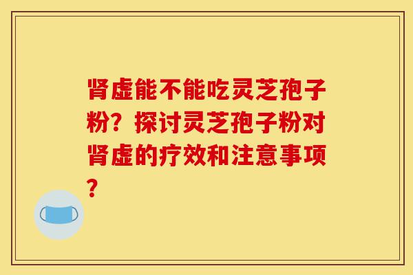 肾虚能不能吃灵芝孢子粉?探讨灵芝孢子粉对肾虚的疗效和注意事项?-第1张图片-灵芝之家 肾虚能不能吃灵芝孢子粉?探讨灵芝孢子粉对肾虚的疗效和注意事项?-第1张图片-灵芝之家