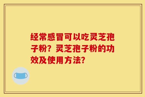 经常感冒可以吃灵芝孢子粉?灵芝孢子粉的功效及使用方法?-第1张图片-灵芝之家 经常感冒可以吃灵芝孢子粉?灵芝孢子粉的功效及使用方法?-第1张图片-灵芝之家