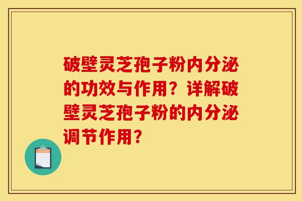 破壁灵芝孢子粉内分泌的功效与作用?详解破壁灵芝孢子粉的内分泌调节作用?-第1张图片-灵芝之家 破壁灵芝孢子粉内分泌的功效与作用?详解破壁灵芝孢子粉的内分泌调节作用?-第1张图片-灵芝之家