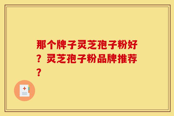 那个牌子灵芝孢子粉好?灵芝孢子粉品牌推荐?-第1张图片-灵芝之家 那个牌子灵芝孢子粉好?灵芝孢子粉品牌推荐?-第1张图片-灵芝之家