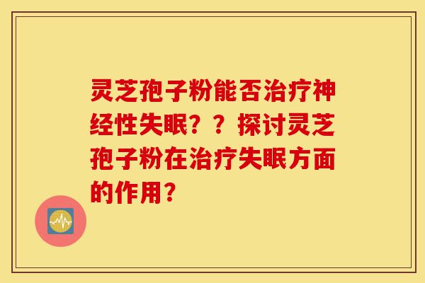 灵芝孢子粉能否治疗神经性失眠??探讨灵芝孢子粉在治疗失眠方面的作用?-第1张图片-灵芝之家 灵芝孢子粉能否治疗神经性失眠??探讨灵芝孢子粉在治疗失眠方面的作用?-第1张图片-灵芝之家