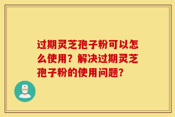 过期灵芝孢子粉可以怎么使用?解决过期灵芝孢子粉的使用问题?-第1张图片-灵芝之家 过期灵芝孢子粉可以怎么使用?解决过期灵芝孢子粉的使用问题?-第1张图片-灵芝之家