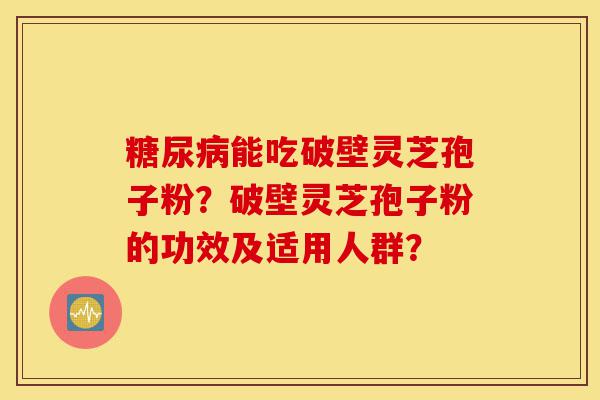糖尿病能吃破壁灵芝孢子粉?破壁灵芝孢子粉的功效及适用人群?-第1张图片-灵芝之家 糖尿病能吃破壁灵芝孢子粉?破壁灵芝孢子粉的功效及适用人群?-第1张图片-灵芝之家