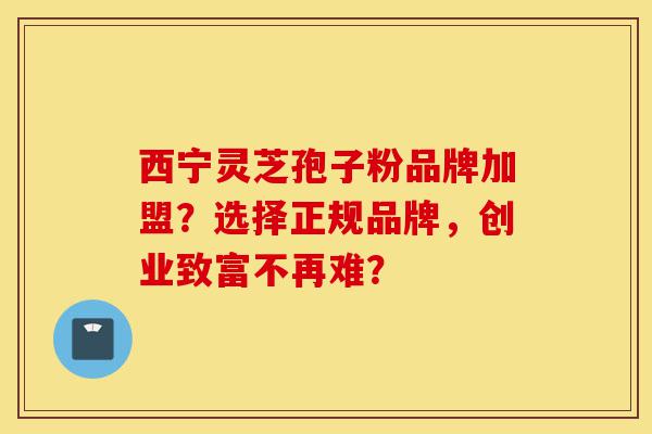 西宁灵芝孢子粉品牌加盟?选择正规品牌,创业致富不再难?-第1张图片-灵芝之家 西宁灵芝孢子粉品牌加盟?选择正规品牌,创业致富不再难?-第1张图片-灵芝之家
