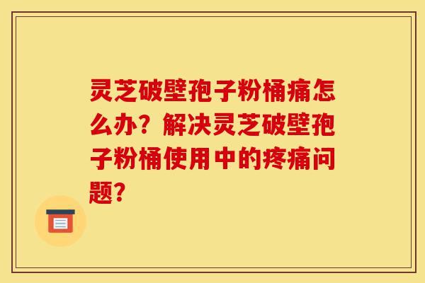 灵芝破壁孢子粉桶痛怎么办?解决灵芝破壁孢子粉桶使用中的疼痛问题?-第1张图片-灵芝之家 灵芝破壁孢子粉桶痛怎么办?解决灵芝破壁孢子粉桶使用中的疼痛问题?-第1张图片-灵芝之家