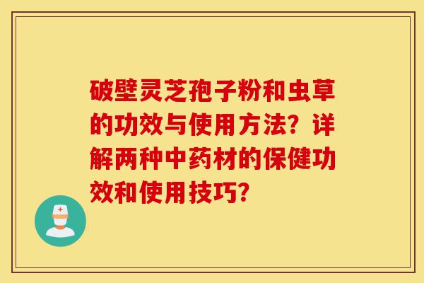 破壁灵芝孢子粉和虫草的功效与使用方法?详解两种中药材的保健功效和使用技巧?-第1张图片-灵芝之家 破壁灵芝孢子粉和虫草的功效与使用方法?详解两种中药材的保健功效和使用技巧?-第1张图片-灵芝之家
