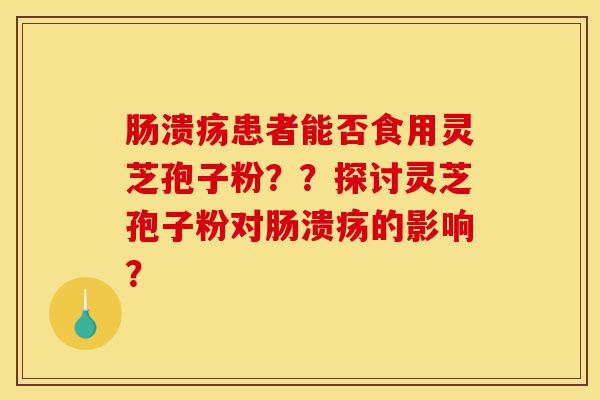肠溃疡患者能否食用灵芝孢子粉??探讨灵芝孢子粉对肠溃疡的影响?-第1张图片-灵芝之家 肠溃疡患者能否食用灵芝孢子粉??探讨灵芝孢子粉对肠溃疡的影响?-第1张图片-灵芝之家