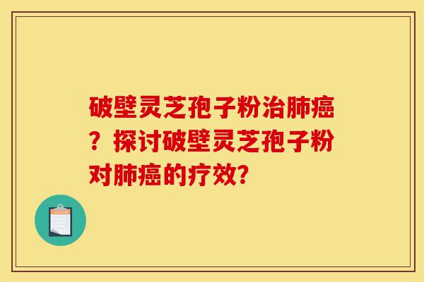 破壁灵芝孢子粉治肺癌?探讨破壁灵芝孢子粉对肺癌的疗效?-第1张图片-灵芝之家 破壁灵芝孢子粉治肺癌?探讨破壁灵芝孢子粉对肺癌的疗效?-第1张图片-灵芝之家