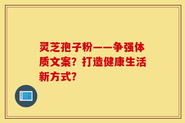 灵芝孢子粉——争强体质文案?打造健康生活新方式?-第1张图片-灵芝之家 灵芝孢子粉——争强体质文案?打造健康生活新方式?-第1张图片-灵芝之家