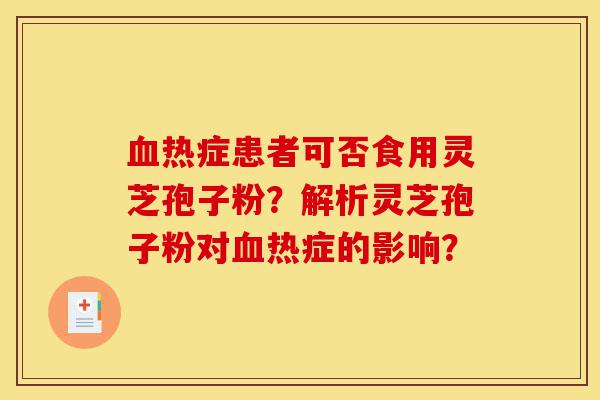 血热症患者可否食用灵芝孢子粉?解析灵芝孢子粉对血热症的影响?-第1张图片-灵芝之家 血热症患者可否食用灵芝孢子粉?解析灵芝孢子粉对血热症的影响?-第1张图片-灵芝之家