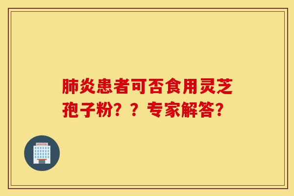 肺炎患者可否食用灵芝孢子粉？？专家解答？-第1张图片-灵芝之家