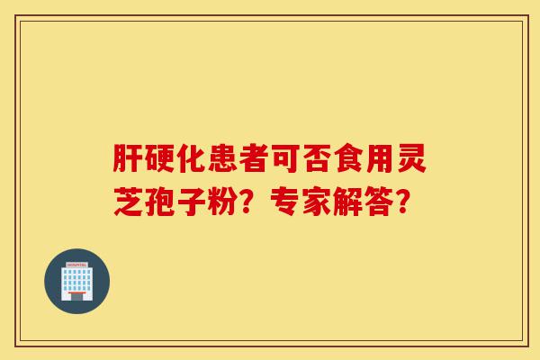 肝硬化患者可否食用灵芝孢子粉?专家解答?-第1张图片-灵芝之家 肝硬化患者可否食用灵芝孢子粉?专家解答?-第1张图片-灵芝之家