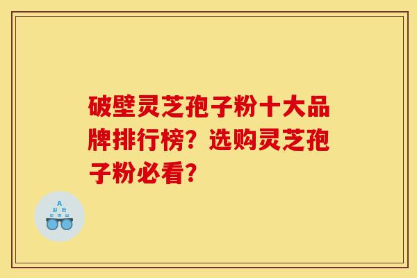 破壁灵芝孢子粉十大品牌排行榜？选购灵芝孢子粉必看？-第1张图片-灵芝之家
