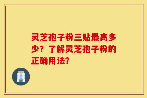 灵芝孢子粉三贴最高多少？了解灵芝孢子粉的正确用法？-第1张图片-灵芝之家