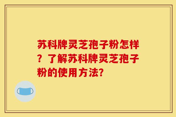 苏科牌灵芝孢子粉怎样?了解苏科牌灵芝孢子粉的使用方法?-第1张图片-灵芝之家 苏科牌灵芝孢子粉怎样?了解苏科牌灵芝孢子粉的使用方法?-第1张图片-灵芝之家