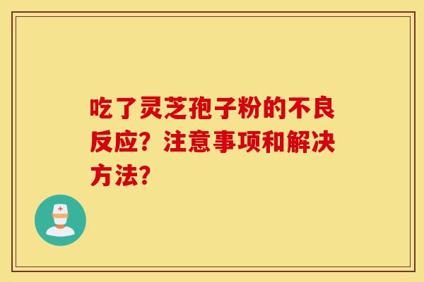 吃了灵芝孢子粉的不良反应？注意事项和解决方法？-第1张图片-灵芝之家